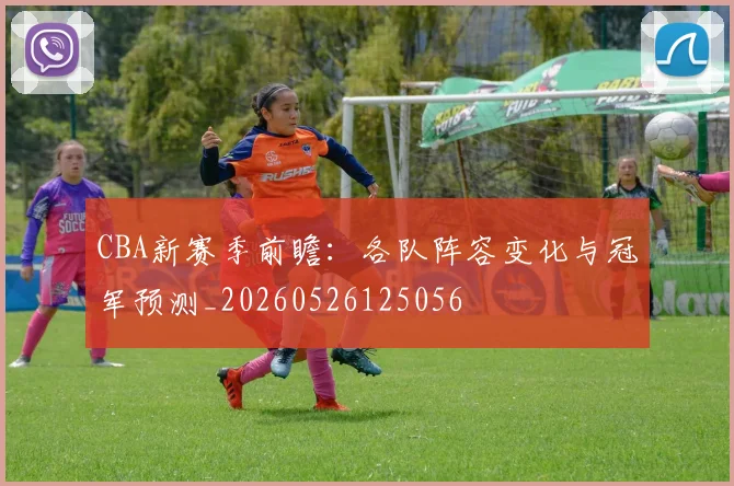 CBA新赛季前瞻:各队阵容变化与冠军预测_20260526125056