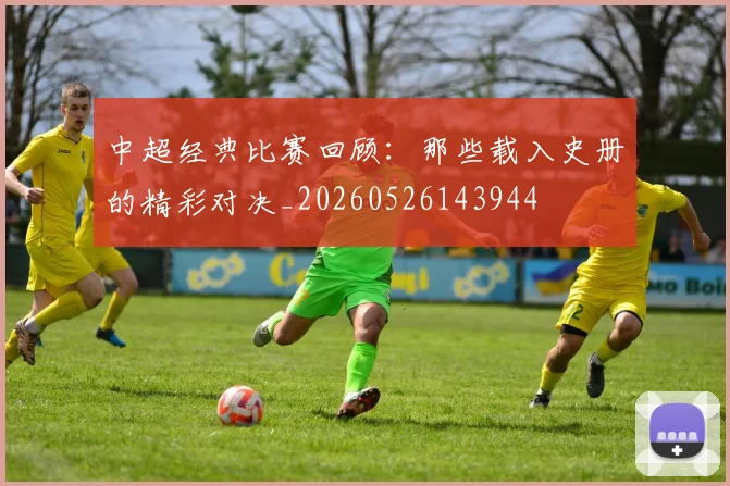 中超经典比赛回顾:那些载入史册的精彩对决_20260526143944