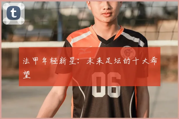 法甲年轻新星：未来足坛的十大希望