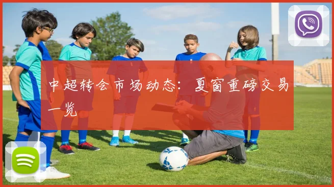中超转会市场动态:夏窗重磅交易一览