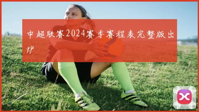中超联赛2024赛季赛程表完整版出炉