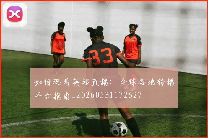 如何观看英超直播:全球各地转播平台指南_20260531172627