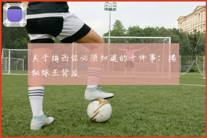 关于梅西你必须知道的十件事：揭秘球王背后