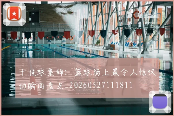 十佳球集锦:篮球场上最令人惊叹的瞬间盘点_20260527111811