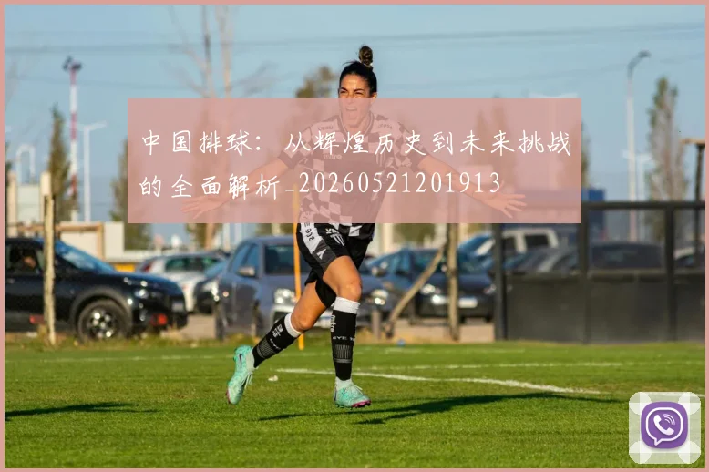 中国排球:从辉煌历史到未来挑战的全面解析_20260521201913