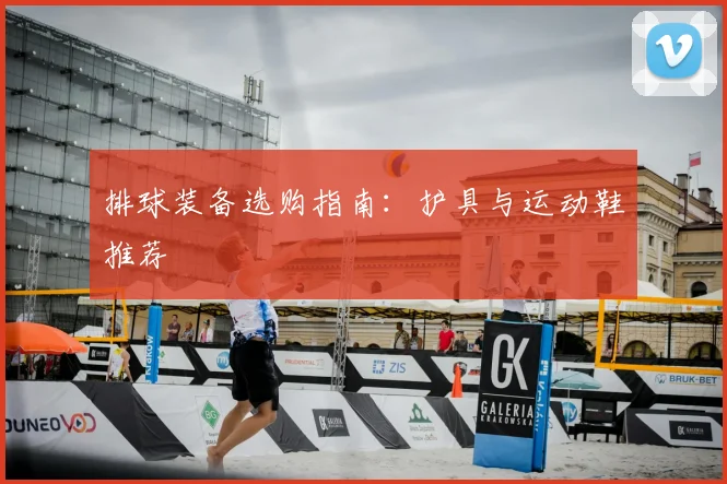 排球装备选购指南：护具与运动鞋推荐