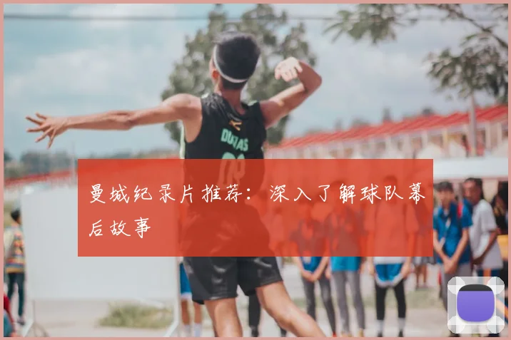 曼城纪录片推荐:深入了解球队幕后故事