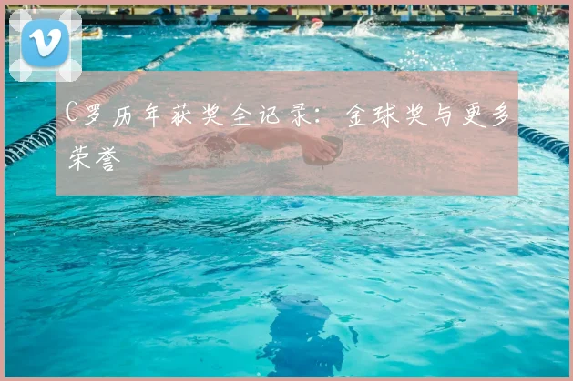 C罗历年获奖全记录:金球奖与更多荣誉