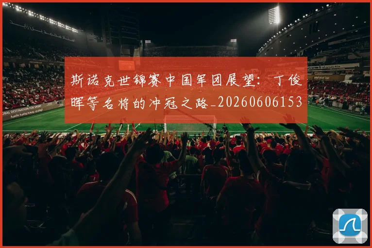 斯诺克世锦赛中国军团展望:丁俊晖等名将的冲冠之路_20260606153405