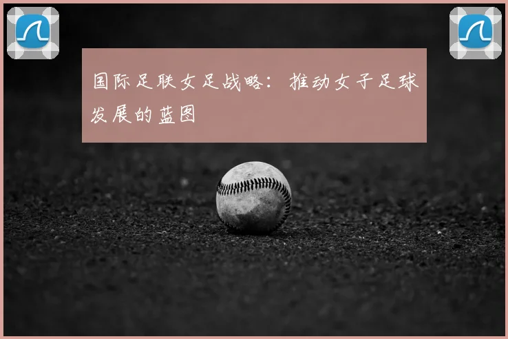 国际足联女足战略：推动女子足球发展的蓝图