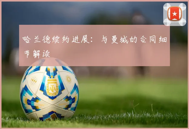 哈兰德续约进展：与曼城的合同细节解读