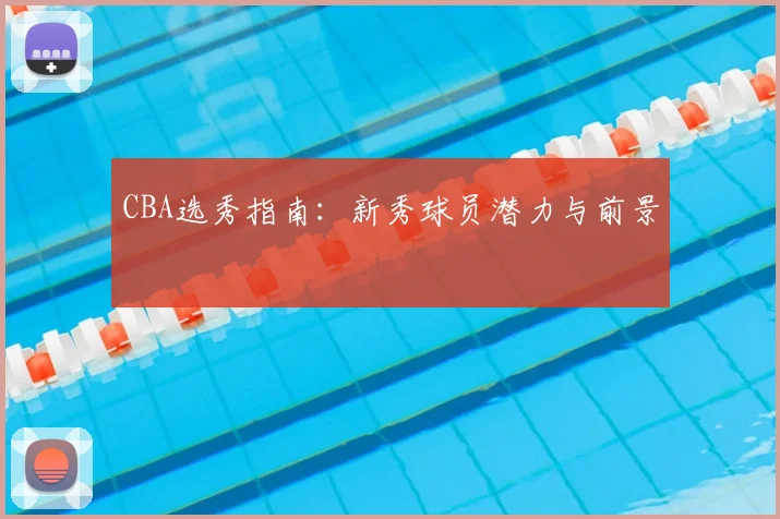 CBA选秀指南:新秀球员潜力与前景