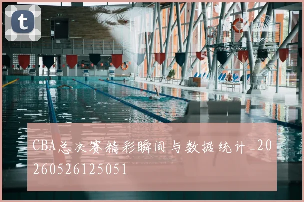 CBA总决赛精彩瞬间与数据统计_20260526125051