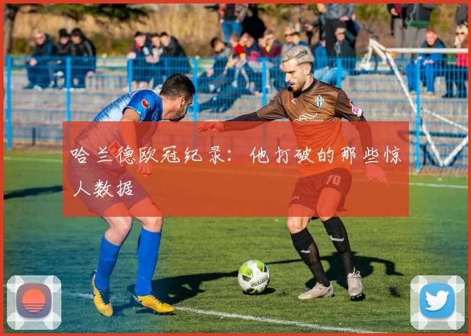 哈兰德欧冠纪录:他打破的那些惊人数据