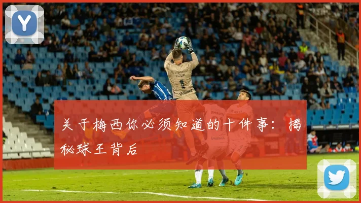 关于梅西你必须知道的十件事:揭秘球王背后