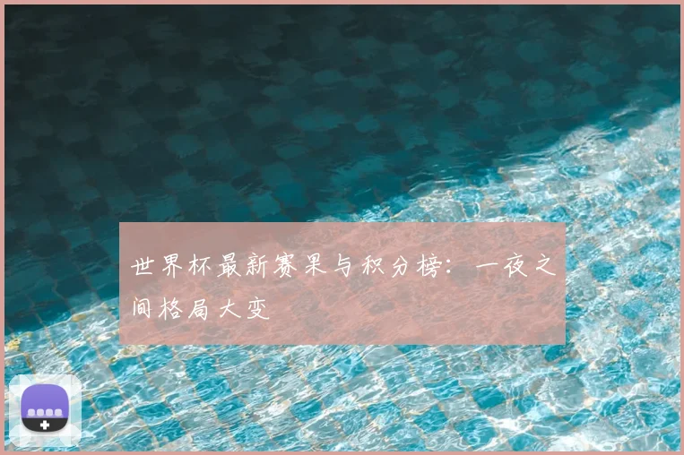 世界杯最新赛果与积分榜：一夜之间格局大变