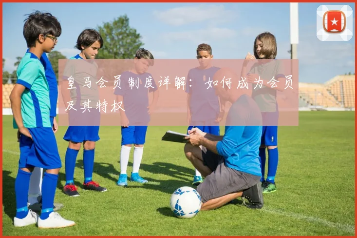 皇马会员制度详解:如何成为会员及其特权