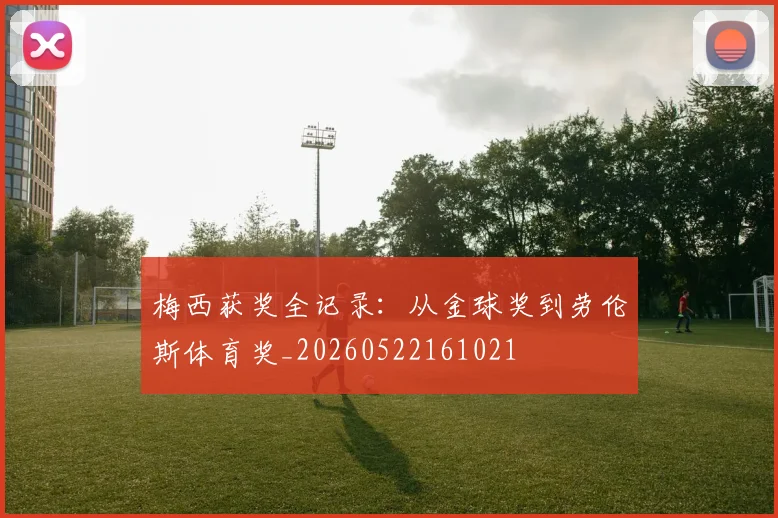 梅西获奖全记录:从金球奖到劳伦斯体育奖_20260522161021