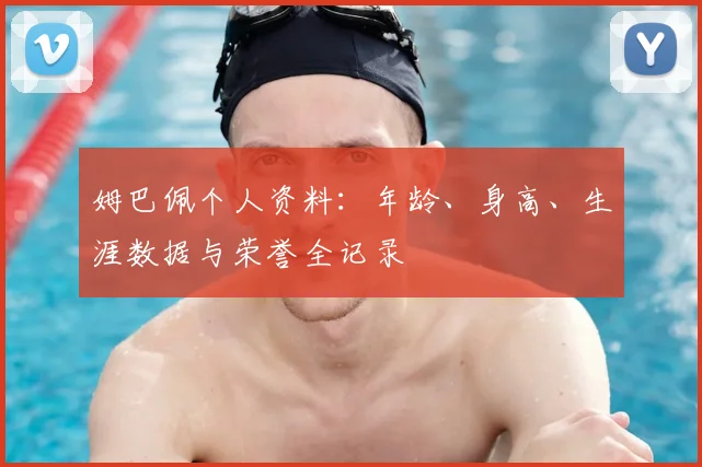 姆巴佩个人资料：年龄、身高、生涯数据与荣誉全记录