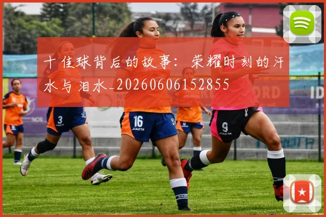 十佳球背后的故事:荣耀时刻的汗水与泪水_20260606152855