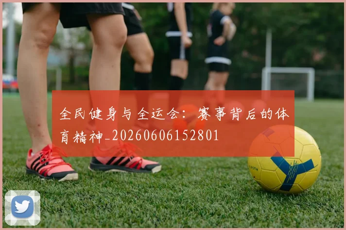 全民健身与全运会:赛事背后的体育精神_20260606152801