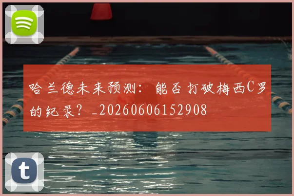 哈兰德未来预测:能否打破梅西C罗的纪录?_20260606152908