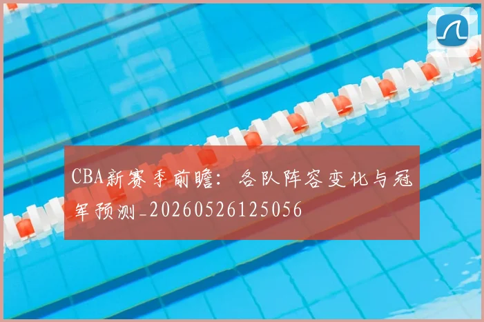 CBA新赛季前瞻：各队阵容变化与冠军预测_20260526125056
