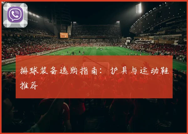 排球装备选购指南：护具与运动鞋推荐