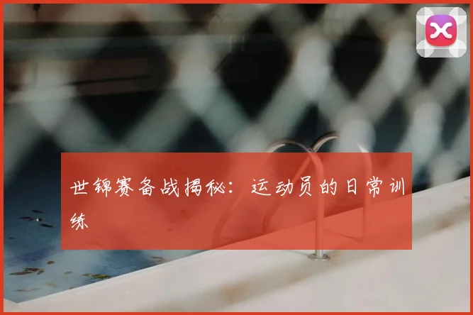 世锦赛备战揭秘：运动员的日常训练