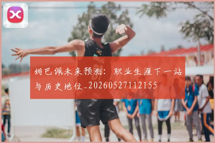 姆巴佩未来预测：职业生涯下一站与历史地位_20260527112155