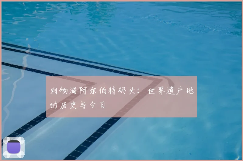 利物浦阿尔伯特码头：世界遗产地的历史与今日