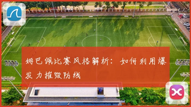 姆巴佩比赛风格解析:如何利用爆发力摧毁防线