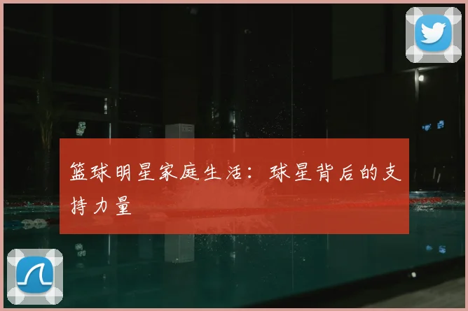 篮球明星家庭生活:球星背后的支持力量
