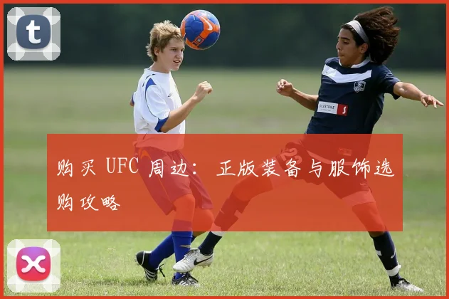 购买 UFC 周边：正版装备与服饰选购攻略