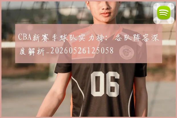 CBA新赛季球队实力榜:各队阵容深度解析_20260526125058