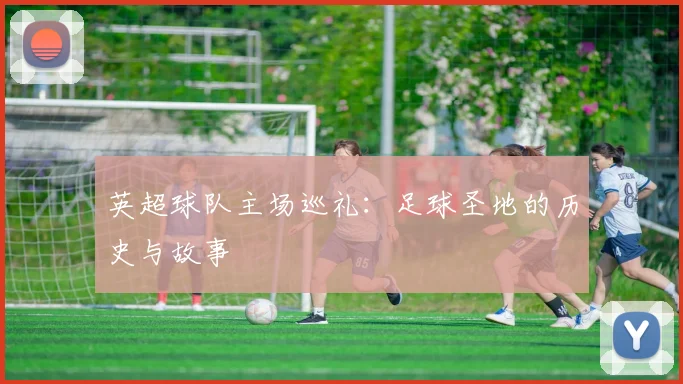 英超球队主场巡礼：足球圣地的历史与故事