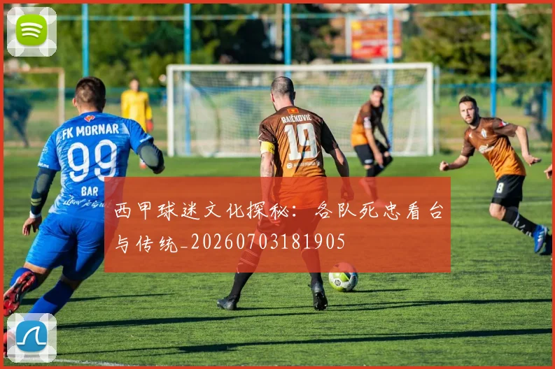 西甲球迷文化探秘：各队死忠看台与传统_20260703181905
