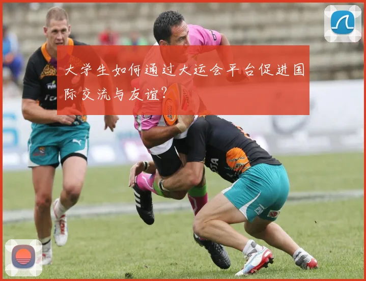 大学生如何通过大运会平台促进国际交流与友谊？