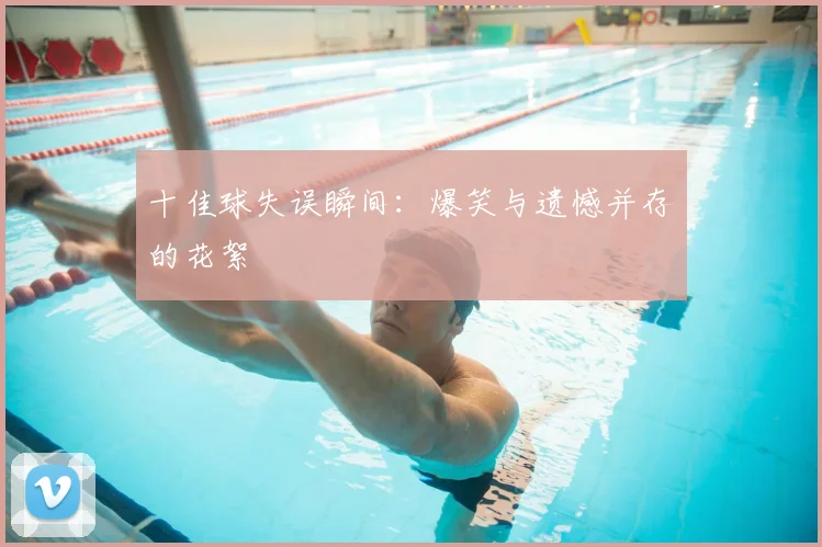 十佳球失误瞬间：爆笑与遗憾并存的花絮