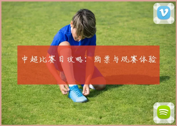 中超比赛日攻略:购票与观赛体验