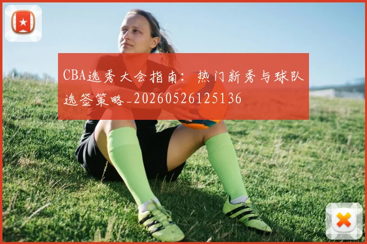 CBA选秀大会指南:热门新秀与球队选签策略_20260526125136