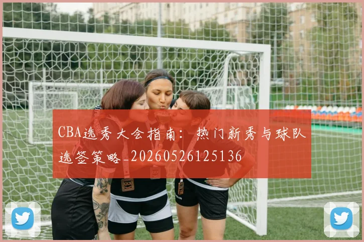 CBA选秀大会指南:热门新秀与球队选签策略_20260526125136