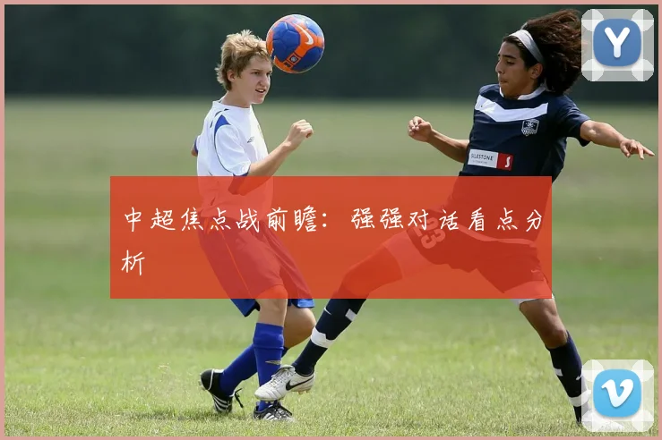 中超焦点战前瞻:强强对话看点分析