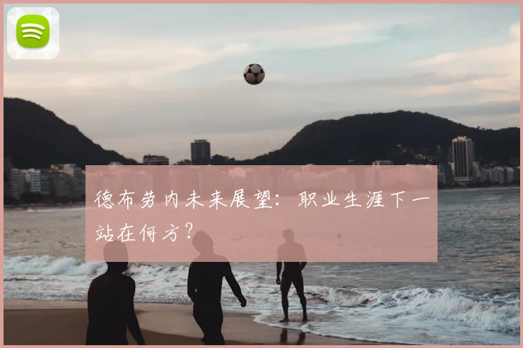 德布劳内未来展望：职业生涯下一站在何方？