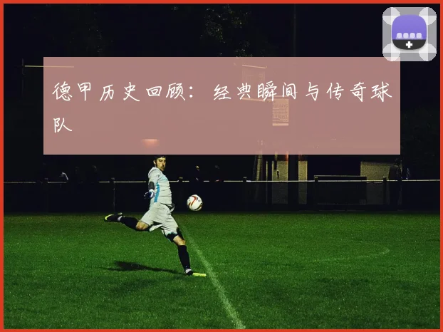 德甲历史回顾：经典瞬间与传奇球队