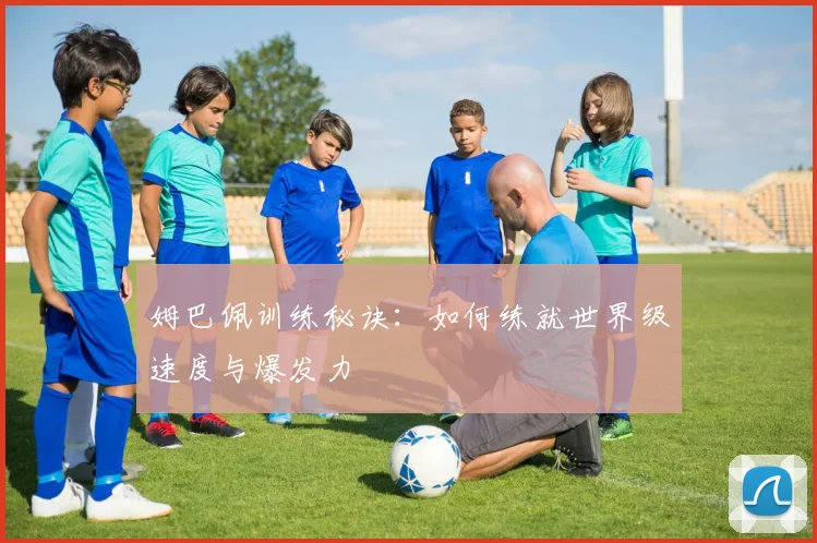姆巴佩训练秘诀：如何练就世界级速度与爆发力