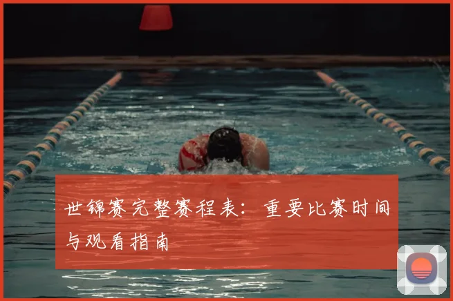 世锦赛完整赛程表:重要比赛时间与观看指南