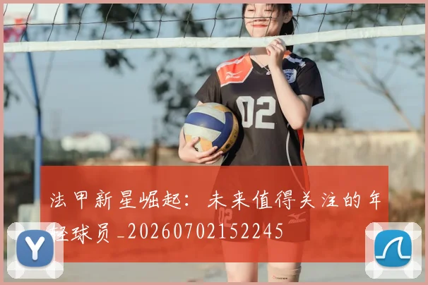 法甲新星崛起:未来值得关注的年轻球员_20260702152245