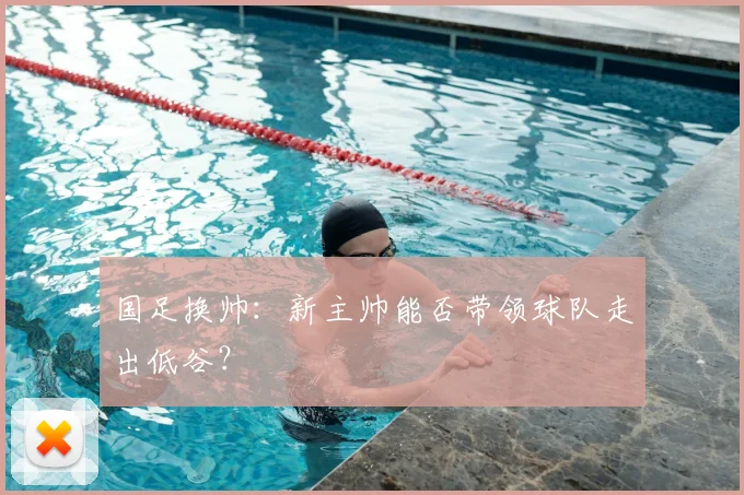 国足换帅：新主帅能否带领球队走出低谷？