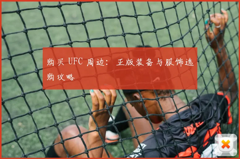 购买 UFC 周边:正版装备与服饰选购攻略